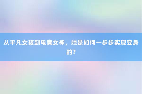 从平凡女孩到电竞女神，她是如何一步步实现变身的？