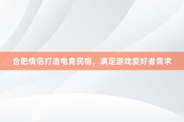 合肥情侣打造电竞民宿，满足游戏爱好者需求