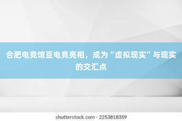 合肥电竞馆豆电竞亮相，成为“虚拟现实”与现实的交汇点