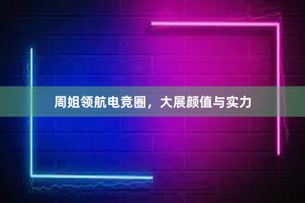 周姐领航电竞圈，大展颜值与实力