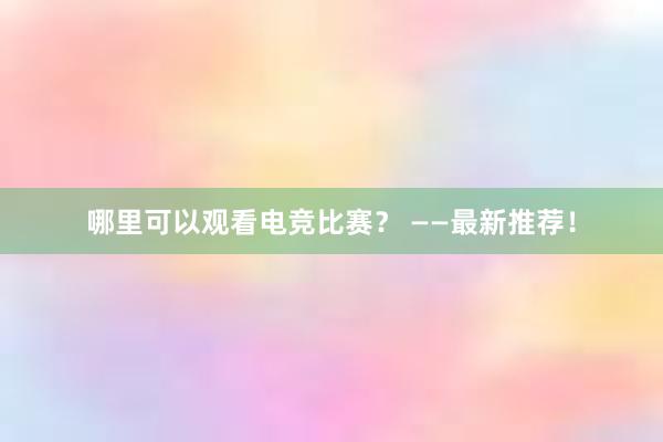 哪里可以观看电竞比赛？ ——最新推荐！