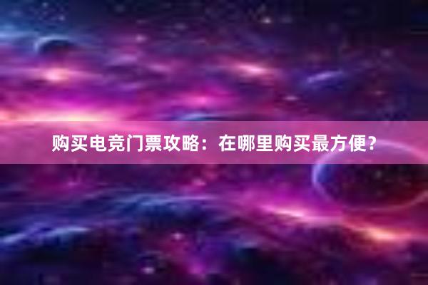 购买电竞门票攻略：在哪里购买最方便？