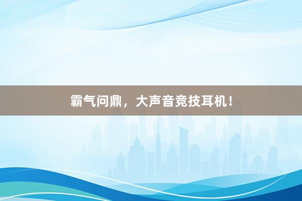 霸气问鼎，大声音竞技耳机！