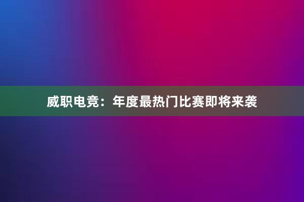 威职电竞：年度最热门比赛即将来袭