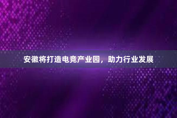 安徽将打造电竞产业园，助力行业发展