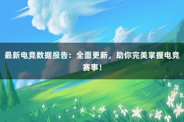 最新电竞数据报告：全面更新，助你完美掌握电竞赛事！