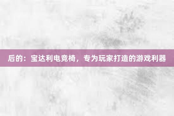 后的：宝达利电竞椅，专为玩家打造的游戏利器