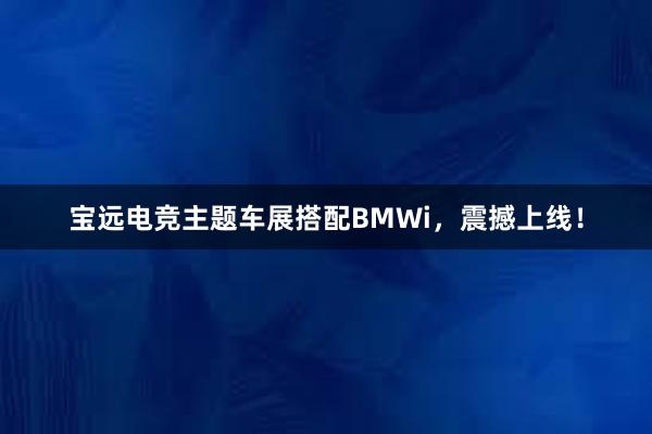 宝远电竞主题车展搭配BMWi，震撼上线！