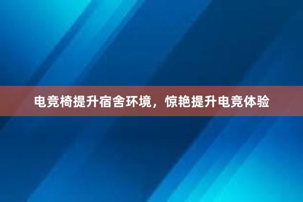 电竞椅提升宿舍环境，惊艳提升电竞体验