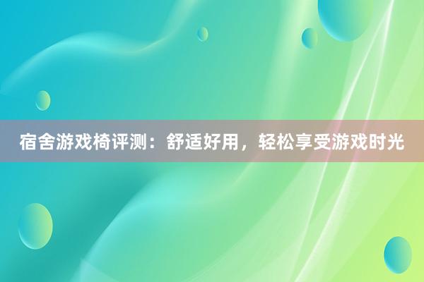 宿舍游戏椅评测：舒适好用，轻松享受游戏时光