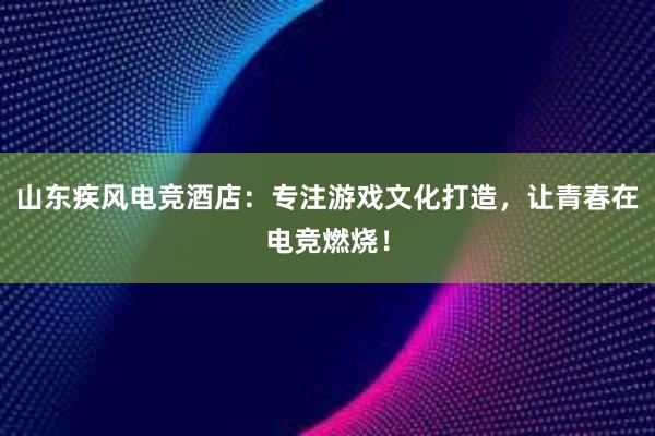 山东疾风电竞酒店：专注游戏文化打造，让青春在电竞燃烧！