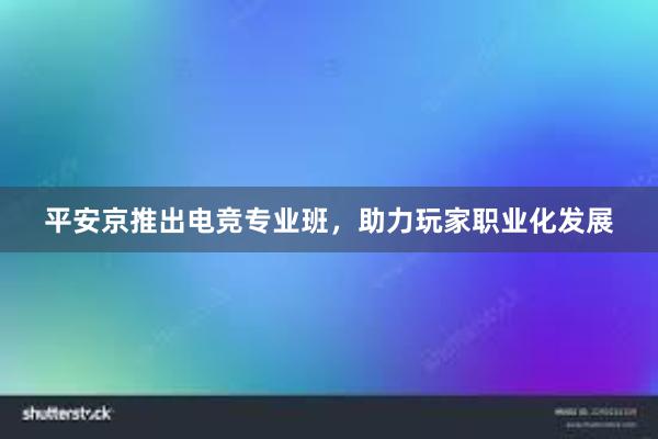 平安京推出电竞专业班，助力玩家职业化发展