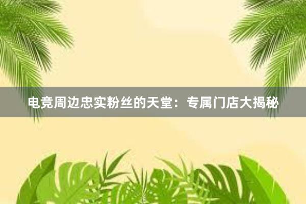 电竞周边忠实粉丝的天堂：专属门店大揭秘