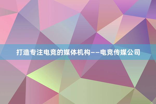 打造专注电竞的媒体机构——电竞传媒公司