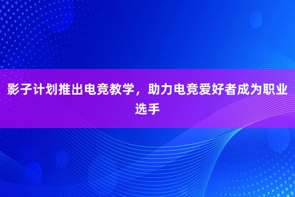 影子计划推出电竞教学，助力电竞爱好者成为职业选手