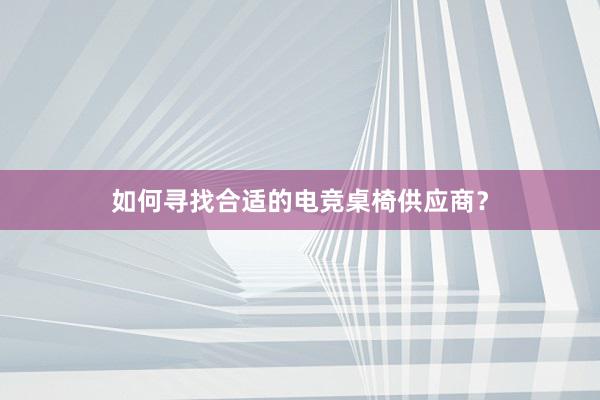 如何寻找合适的电竞桌椅供应商？