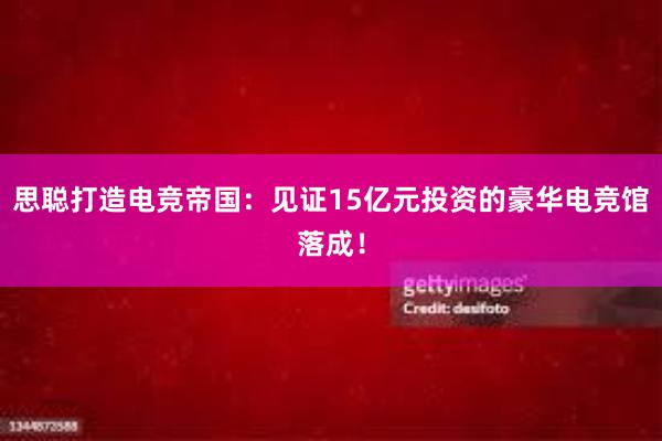 思聪打造电竞帝国：见证15亿元投资的豪华电竞馆落成！