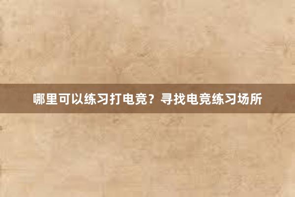 哪里可以练习打电竞？寻找电竞练习场所