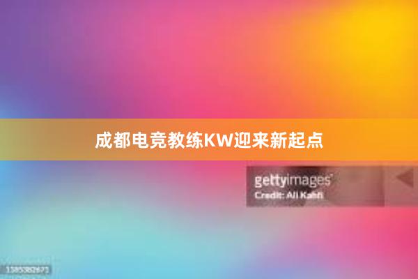 成都电竞教练KW迎来新起点