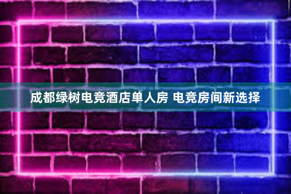 成都绿树电竞酒店单人房 电竞房间新选择