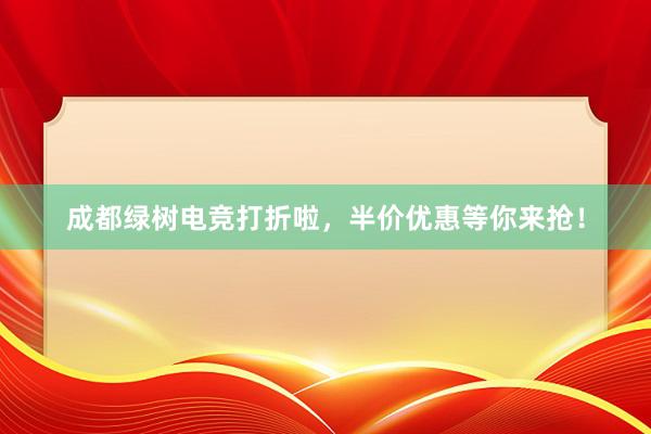 成都绿树电竞打折啦，半价优惠等你来抢！