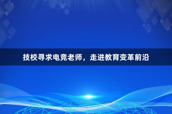 技校寻求电竞老师，走进教育变革前沿