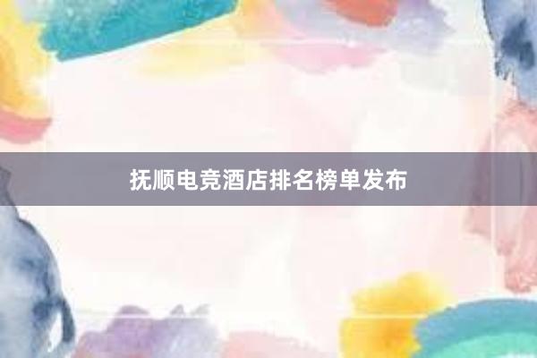 抚顺电竞酒店排名榜单发布