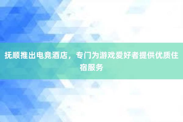 抚顺推出电竞酒店，专门为游戏爱好者提供优质住宿服务