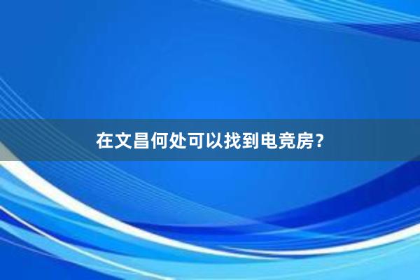 在文昌何处可以找到电竞房？