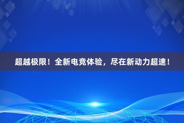 超越极限！全新电竞体验，尽在新动力超速！