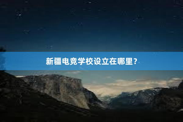 新疆电竞学校设立在哪里？