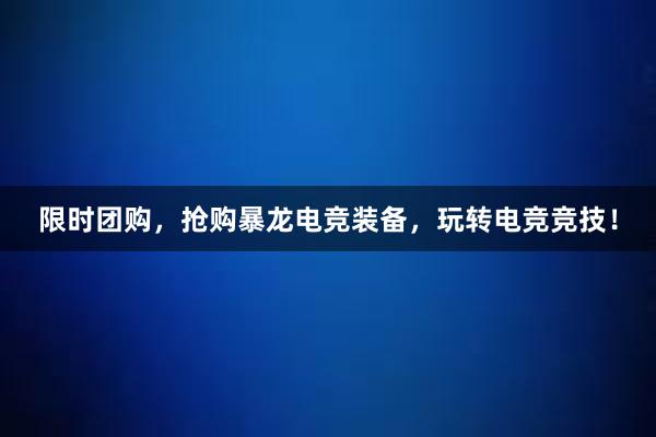 限时团购，抢购暴龙电竞装备，玩转电竞竞技！