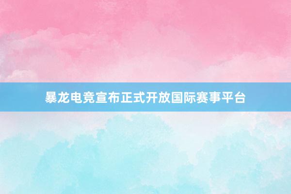 暴龙电竞宣布正式开放国际赛事平台