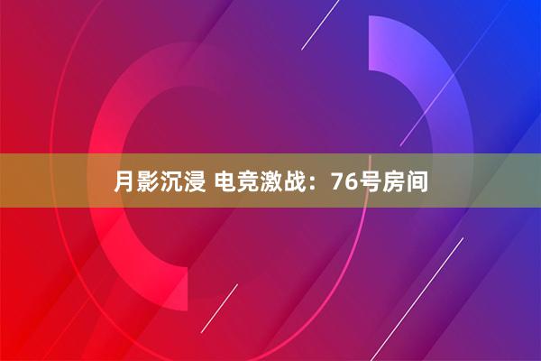 月影沉浸 电竞激战：76号房间