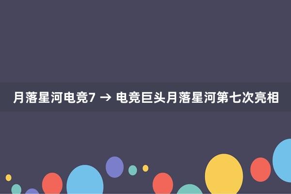 月落星河电竞7 → 电竞巨头月落星河第七次亮相