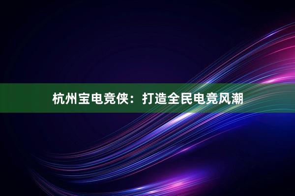 杭州宝电竞侠：打造全民电竞风潮