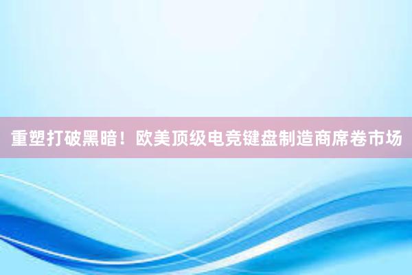 重塑打破黑暗！欧美顶级电竞键盘制造商席卷市场