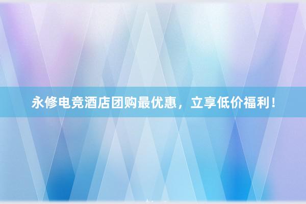 永修电竞酒店团购最优惠，立享低价福利！