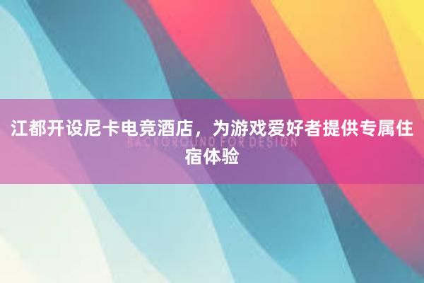 江都开设尼卡电竞酒店，为游戏爱好者提供专属住宿体验