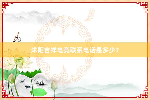 沭阳吉祥电竞联系电话是多少？