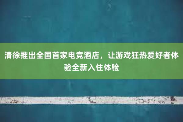 清徐推出全国首家电竞酒店，让游戏狂热爱好者体验全新入住体验