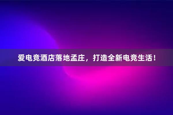 爱电竞酒店落地孟庄，打造全新电竞生活！