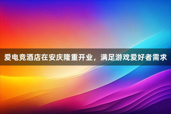 爱电竞酒店在安庆隆重开业，满足游戏爱好者需求