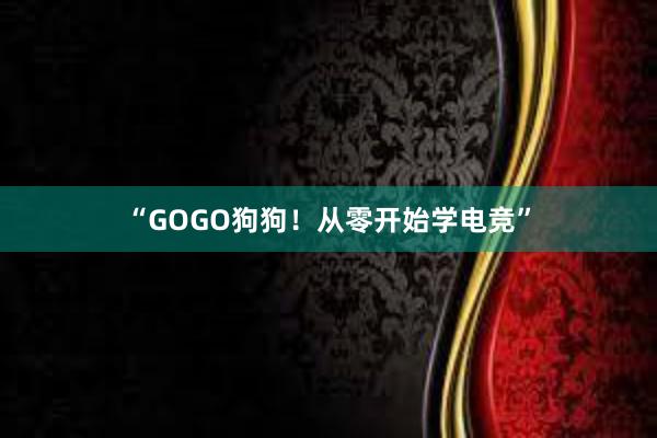 “GOGO狗狗！从零开始学电竞”