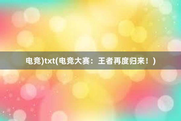 电竞)txt(电竞大赛：王者再度归来！)