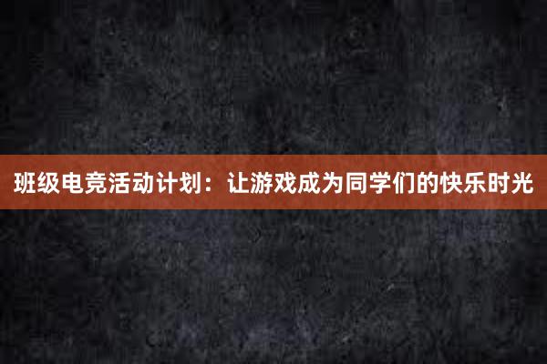 班级电竞活动计划：让游戏成为同学们的快乐时光