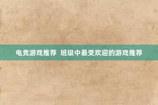 电竞游戏推荐  班级中最受欢迎的游戏推荐