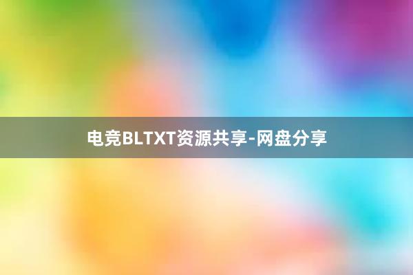 电竞BLTXT资源共享-网盘分享