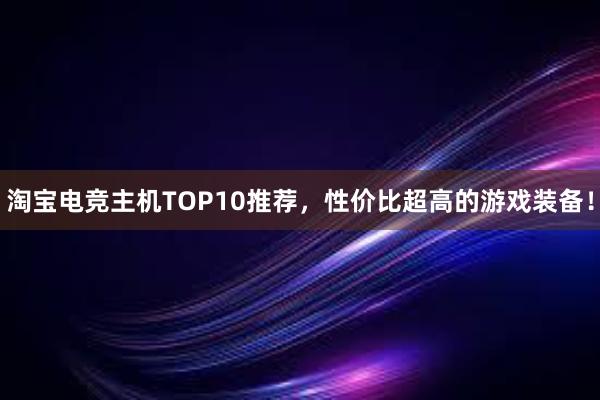 淘宝电竞主机TOP10推荐，性价比超高的游戏装备！