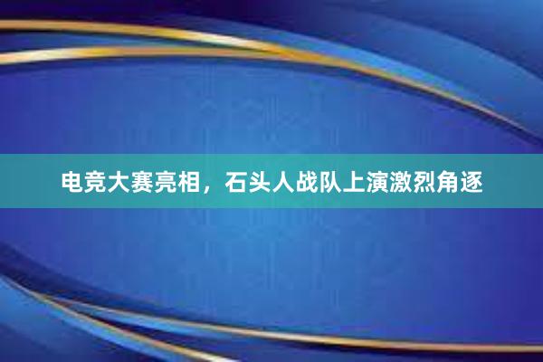 电竞大赛亮相，石头人战队上演激烈角逐